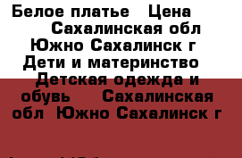 Белое платье › Цена ­ 2 000 - Сахалинская обл., Южно-Сахалинск г. Дети и материнство » Детская одежда и обувь   . Сахалинская обл.,Южно-Сахалинск г.